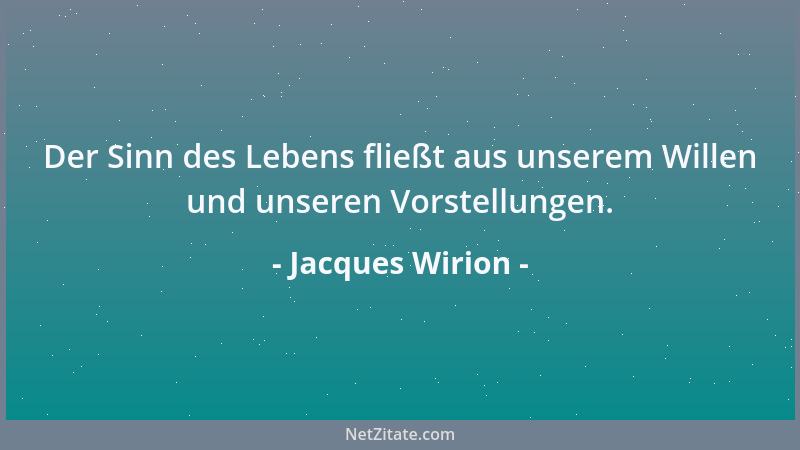 Jacques Wirion - Der Sinn des Lebens fließt aus unserem Willen und unseren Vorstellungen....