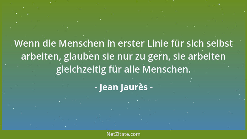 Jean Jaurès - Wenn die Menschen in erster Linie für sich selbst arbeiten, glauben sie nur zu gern, sie arbeiten gleichzeiti...