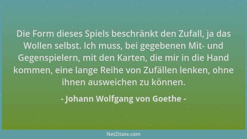 Johann Wolfgang von Goethe - Die Form dieses Spiels beschränkt den Zufall, ja das Wollen selbst. Ich muss, bei gegebenen Mi...