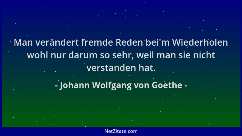 Johann Wolfgang von Goethe - Man verändert fremde Reden bei 'm Wiederholen wohl nur darum so sehr, weil man sie nicht versta...