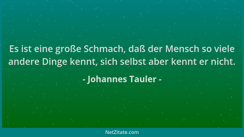 Johannes Tauler - Es ist eine große Schmach, daß der Mensch so viele andere Dinge kennt, sich selbst aber kennt er nicht....