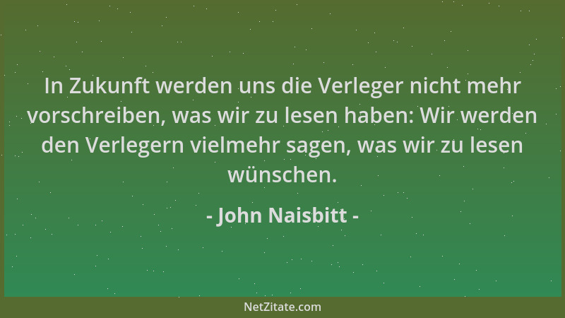 John Naisbitt - In Zukunft werden uns die Verleger nicht mehr vorschreiben, was wir zu lesen haben: Wir werden den Verleger...