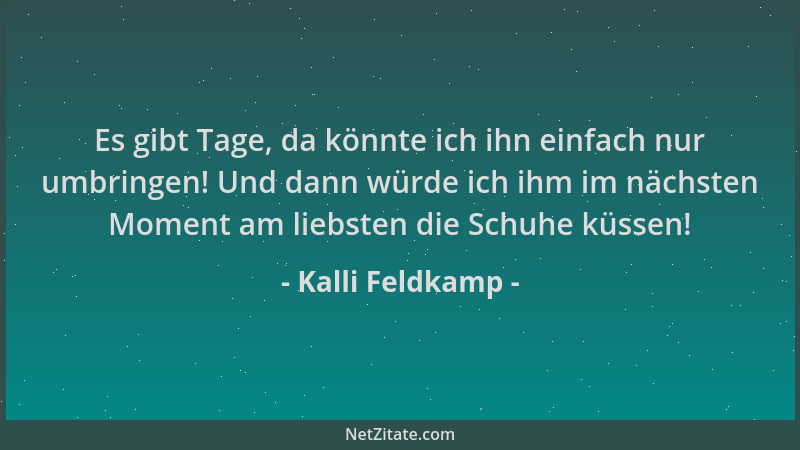 Kalli Feldkamp - Es gibt Tage, da könnte ich ihn einfach nur umbringen! Und dann würde ich ihm im nächsten Moment am liebst...