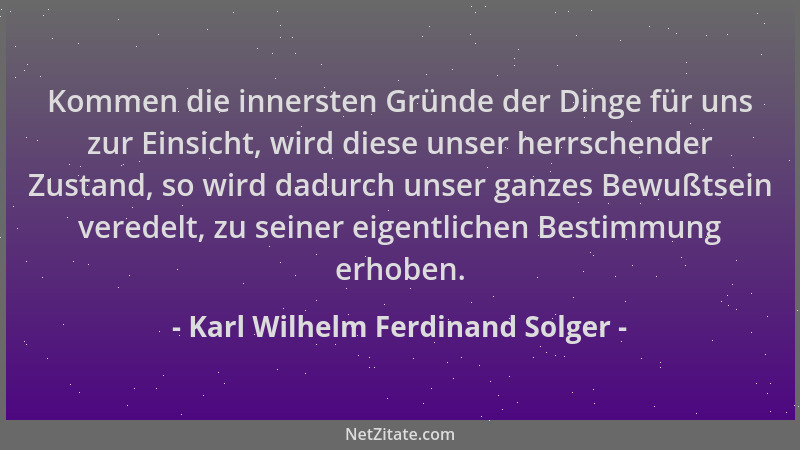 Karl Wilhelm Ferdinand Solger - Kommen die innersten Gründe der Dinge für uns zur Einsicht, wird diese unser herrschender Z...