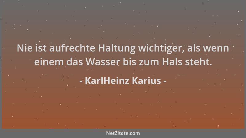 KarlHeinz Karius - Nie ist aufrechte Haltung wichtiger, als wenn einem das Wasser bis zum Hals steht....