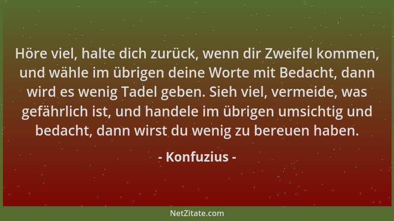Konfuzius - Höre viel, halte dich zurück, wenn dir Zweifel kommen, und wähle im übrigen deine Worte mit Bedacht, dann wird...