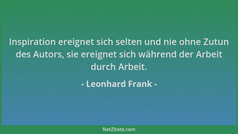 Leonhard Frank - Inspiration ereignet sich selten und nie ohne Zutun des Autors, sie ereignet sich während der Arbeit durch...