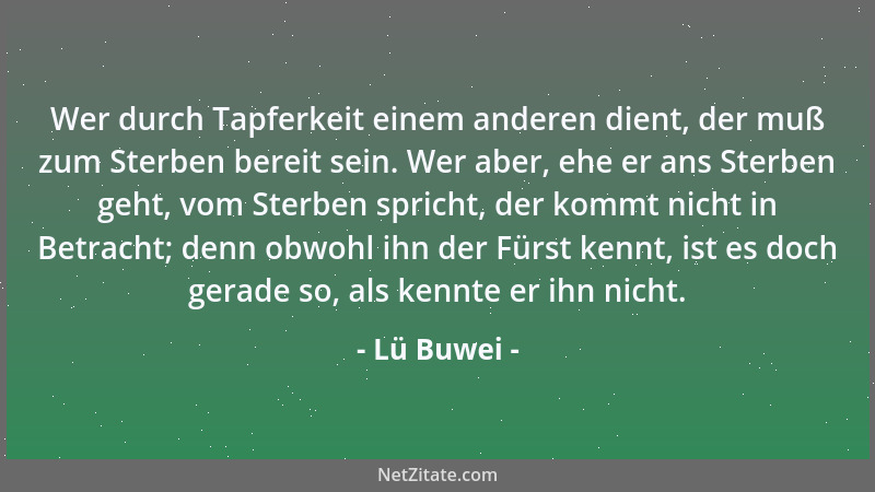 Lü Buwei - Wer durch Tapferkeit einem anderen dient, der muß zum Sterben bereit sein. Wer aber, ehe er ans Sterben geht, vo...
