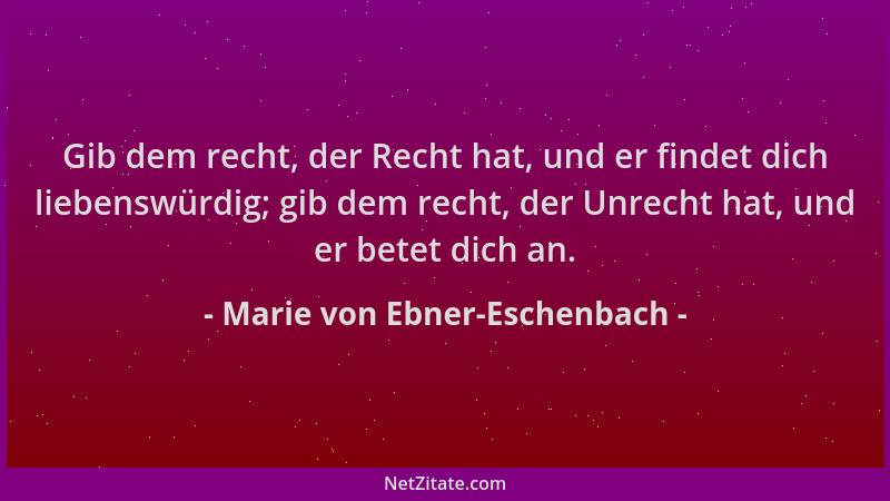 Marie von Ebner-Eschenbach - Gib dem recht, der Recht hat, und er findet dich liebenswürdig; gib dem recht, der Unrecht hat...