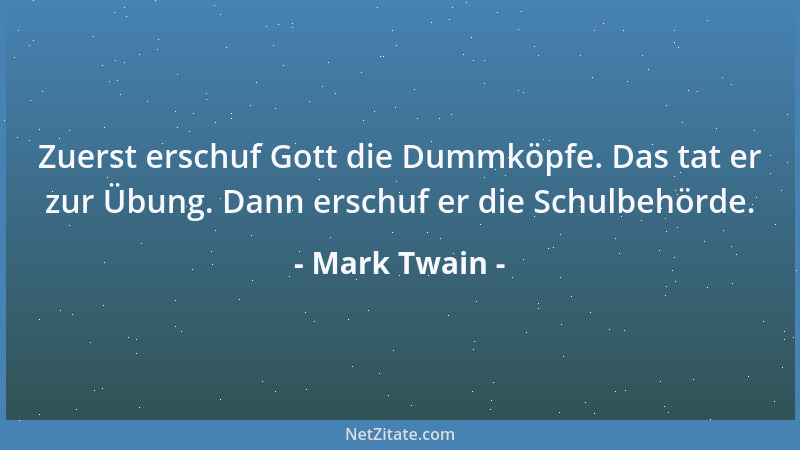 Mark Twain - Zuerst erschuf Gott die Dummköpfe. Das tat er zur Übung. Dann erschuf er die Schulbehörde....