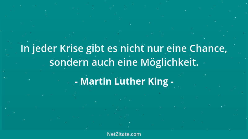 Martin Luther King - In jeder Krise gibt es nicht nur eine Chance, sondern auch eine Möglichkeit....