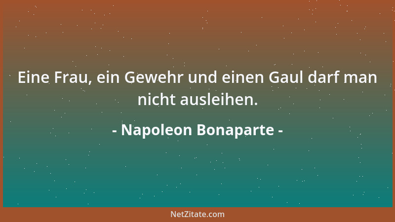 Napoleon Bonaparte - Eine Frau, ein Gewehr und einen Gaul darf man nicht ausleihen....