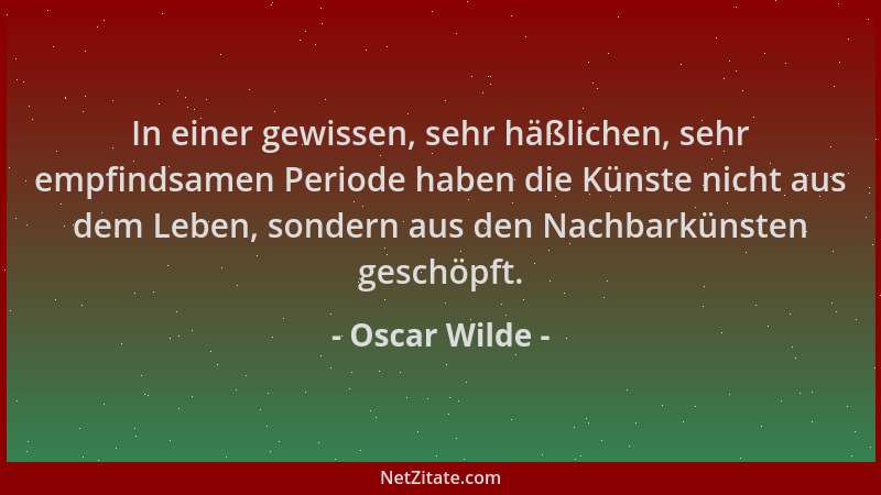 Oscar Wilde - In einer gewissen, sehr häßlichen, sehr empfindsamen Periode haben die Künste nicht aus dem Leben, sondern au...