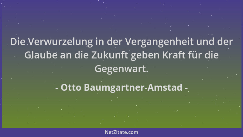 Otto Baumgartner-Amstad - Die Verwurzelung in der Vergangenheit und der Glaube an die Zukunft geben Kraft für die Gegenwart...