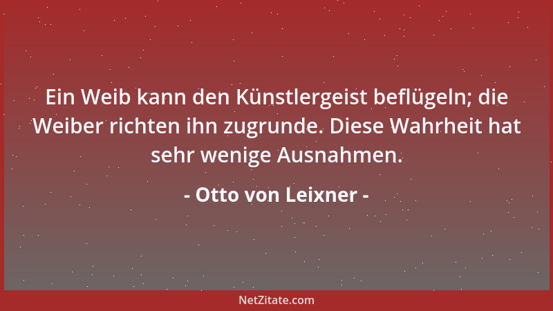 Otto von Leixner - Ein Weib kann den Künstlergeist beflügeln; die Weiber richten ihn zugrunde. Diese Wahrheit hat sehr weni...