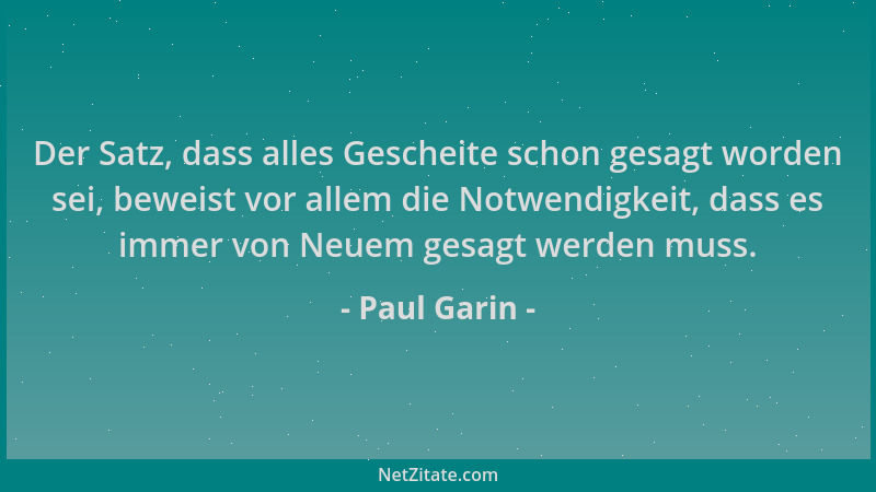 Paul Garin - Der Satz, dass alles Gescheite schon gesagt worden sei, beweist vor allem die Notwendigkeit, dass es immer von...