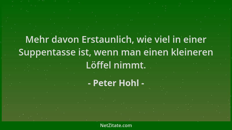 Peter Hohl - Mehr davon Erstaunlich, wie viel in einer Suppentasse ist, wenn man einen kleineren Löffel nimmt....