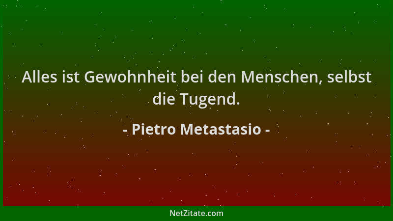 Pietro Metastasio - Alles ist Gewohnheit bei den Menschen, selbst die Tugend....