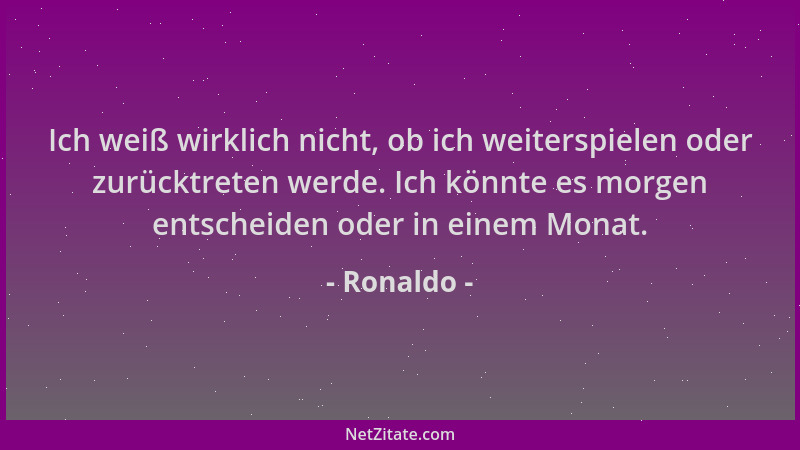 Ronaldo - Ich weiß wirklich nicht, ob ich weiterspielen oder zurücktreten werde. Ich könnte es morgen entscheiden oder in e...