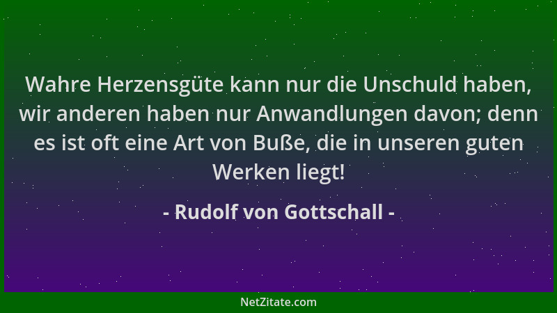Rudolf von Gottschall - Wahre Herzensgüte kann nur die Unschuld haben, wir anderen haben nur Anwandlungen davon; denn es is...