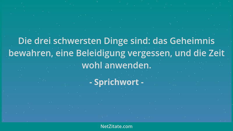 Sprichwort - Die drei schwersten Dinge sind: das Geheimnis bewahren, eine Beleidigung vergessen, und die Zeit wohl anwenden...