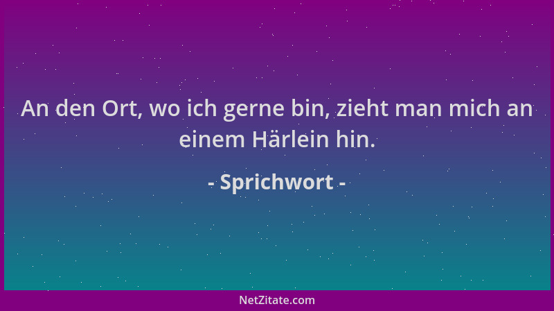 Sprichwort - An den Ort, wo ich gerne bin, zieht man mich an einem Härlein hin....