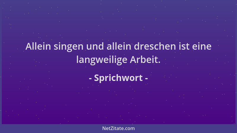 Sprichwort - Allein singen und allein dreschen ist eine langweilige Arbeit....