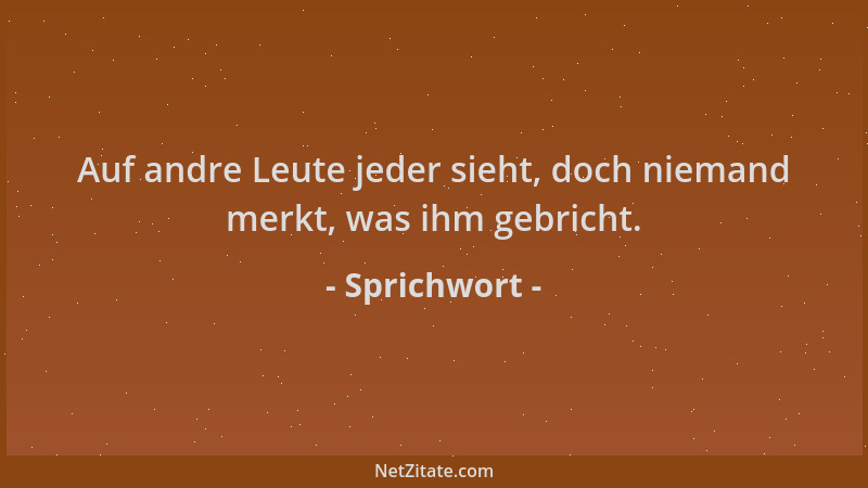 Sprichwort - Auf andre Leute jeder sieht, doch niemand merkt, was ihm gebricht....