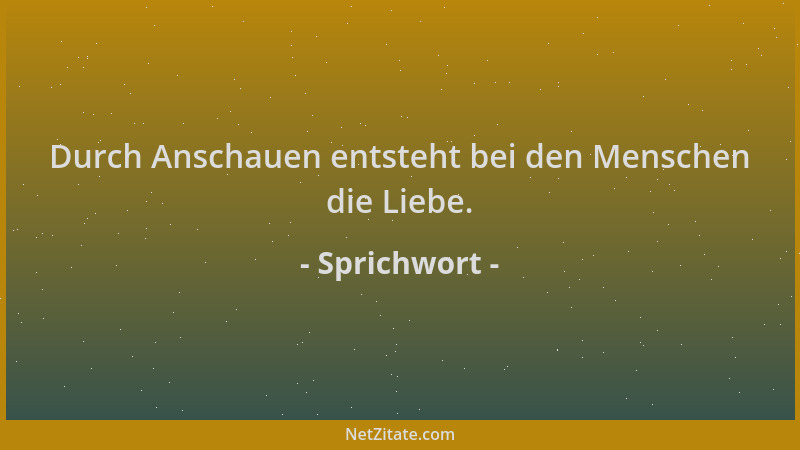Sprichwort - Durch Anschauen entsteht bei den Menschen die Liebe....