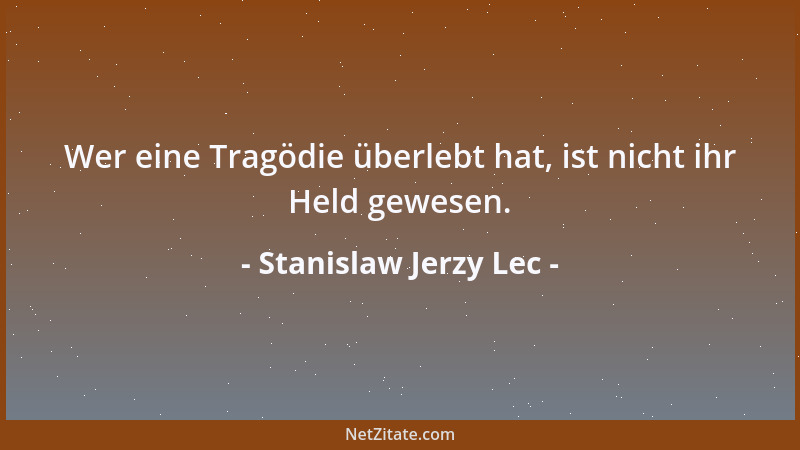Stanislaw Jerzy Lec - Wer eine Tragödie überlebt hat, ist nicht ihr Held gewesen....