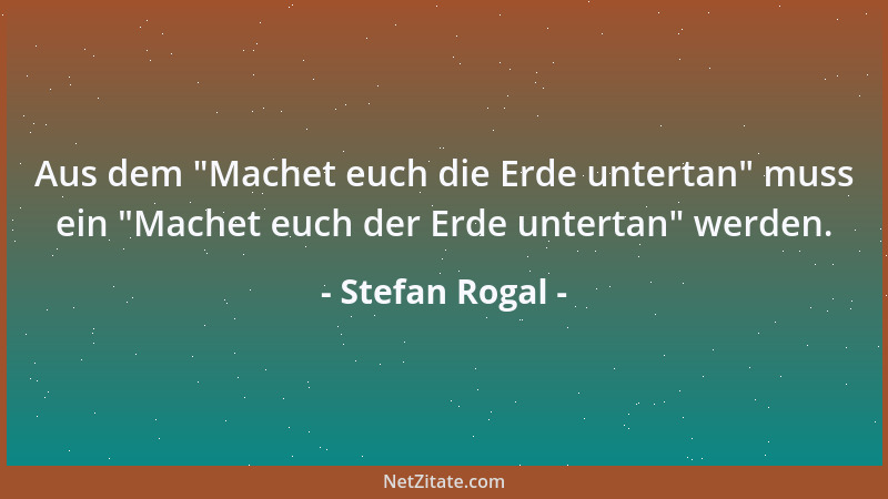Stefan Rogal - Aus dem  "Machet euch die Erde untertan " muss ein  "Machet euch der Erde untertan " werden....