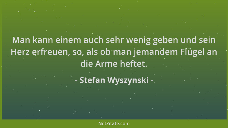 Stefan Wyszynski - Man kann einem auch sehr wenig geben und sein Herz erfreuen, so, als ob man jemandem Flügel an die Arme...