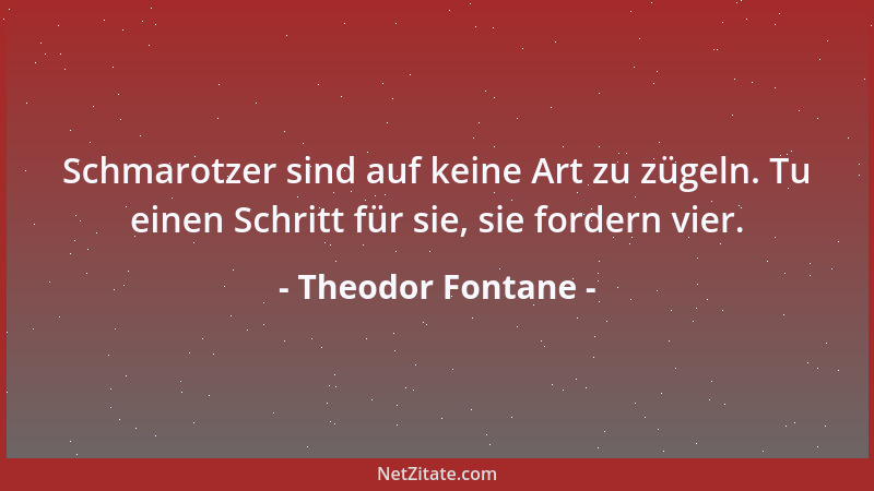 Theodor Fontane - Schmarotzer sind auf keine Art zu zügeln. Tu einen Schritt für sie, sie fordern vier....
