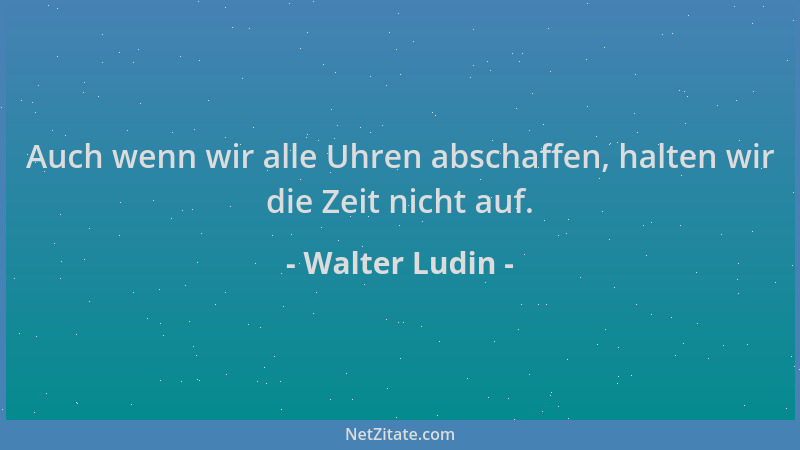 Walter Ludin - Auch wenn wir alle Uhren abschaffen, halten wir die Zeit nicht auf....