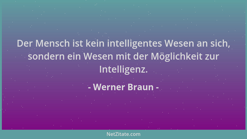 Werner Braun - Der Mensch ist kein intelligentes Wesen an sich, sondern ein Wesen mit der Möglichkeit zur Intelligenz....