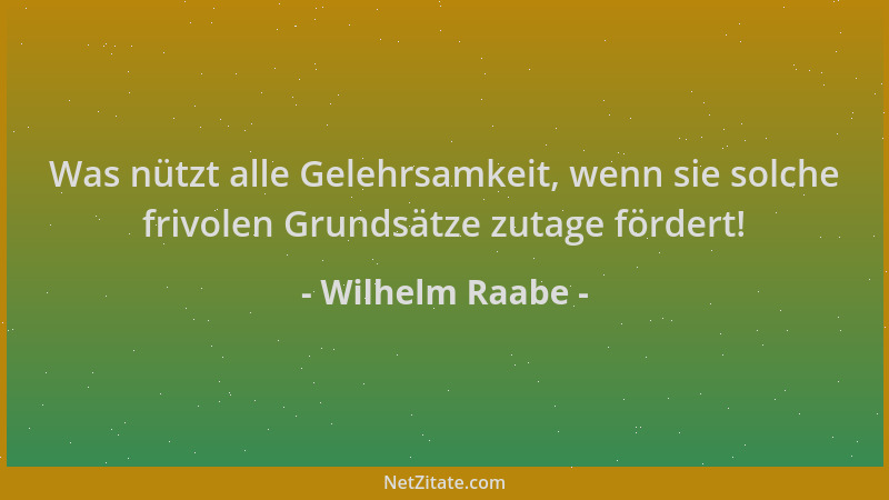 Wilhelm Raabe - Was nützt alle Gelehrsamkeit, wenn sie solche frivolen Grundsätze zutage fördert!...