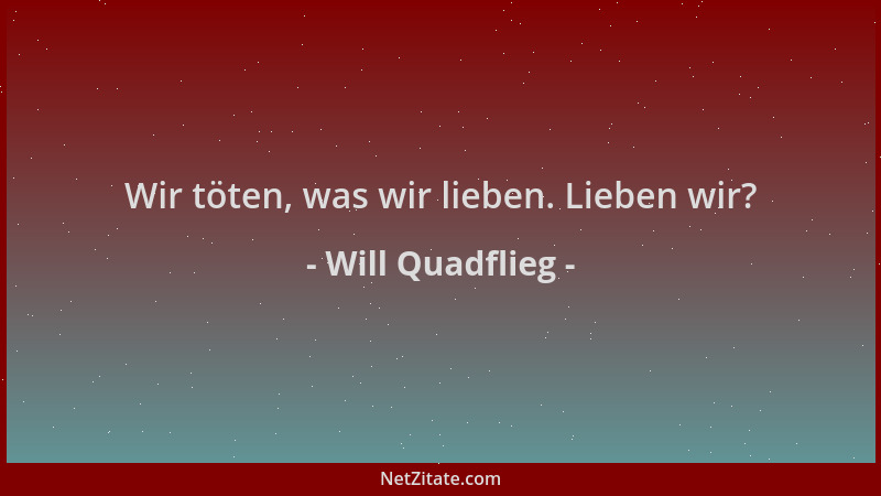 Will Quadflieg - Wir töten, was wir lieben. Lieben wir?...