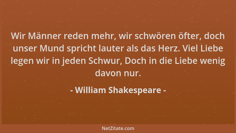 William Shakespeare - Wir Männer reden mehr, wir schwören öfter, doch unser Mund spricht lauter als das Herz. Viel Liebe le...