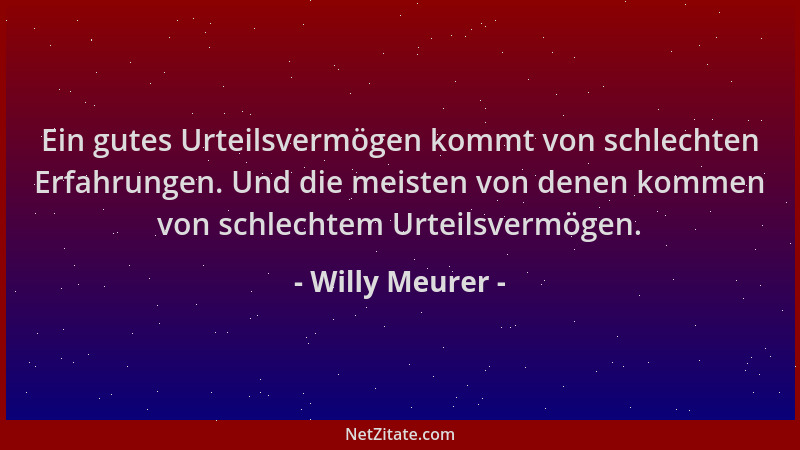 Willy Meurer - Ein gutes Urteilsvermögen kommt von schlechten Erfahrungen. Und die meisten von denen kommen von schlechtem...