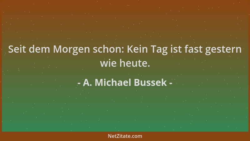A. Michael Bussek - Seit dem Morgen schon: Kein Tag ist fast gestern wie heute....