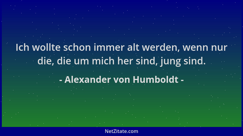 Alexander von Humboldt - Ich wollte schon immer alt werden, wenn nur die, die um mich her sind, jung sind....