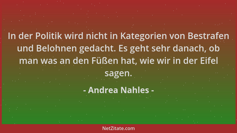 Andrea Nahles - In der Politik wird nicht in Kategorien von Bestrafen und Belohnen gedacht. Es geht sehr danach, ob man was...