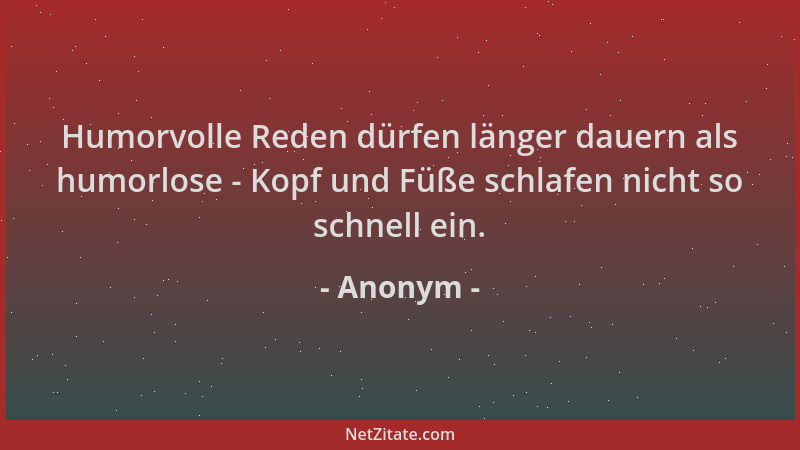 Anonym - Humorvolle Reden dürfen länger dauern als humorlose - Kopf und Füße schlafen nicht so schnell ein....