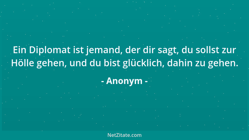 Anonym - Ein Diplomat ist jemand, der dir sagt, du sollst zur Hölle gehen, und du bist glücklich, dahin zu gehen....