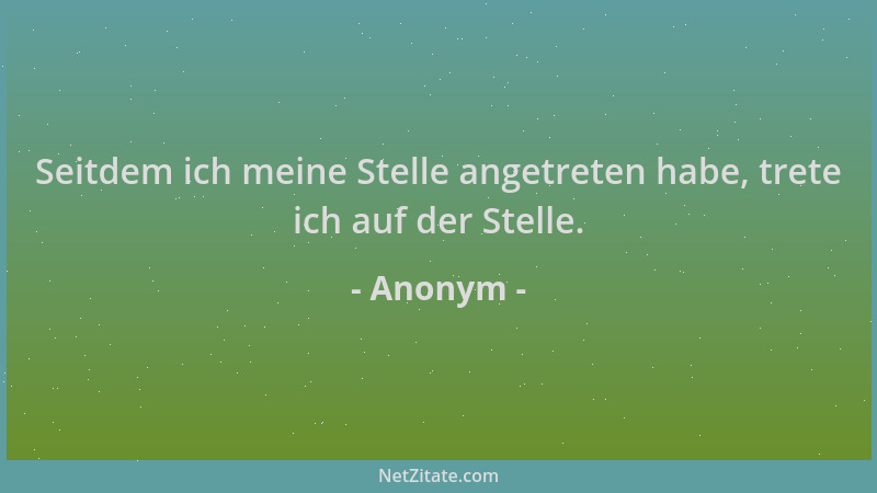 Anonym - Seitdem ich meine Stelle angetreten habe, trete ich auf der Stelle....