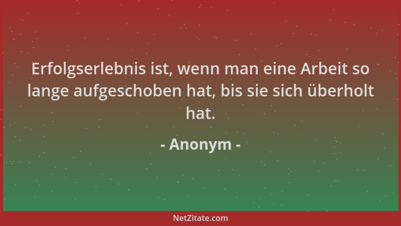 Anonym - Erfolgserlebnis ist, wenn man eine Arbeit so lange aufgeschoben hat, bis sie sich überholt hat....