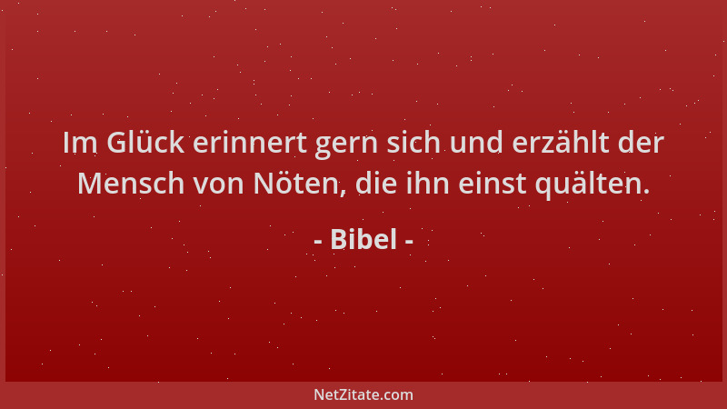 Bibel - Im Glück erinnert gern sich und erzählt der Mensch von Nöten, die ihn einst quälten....