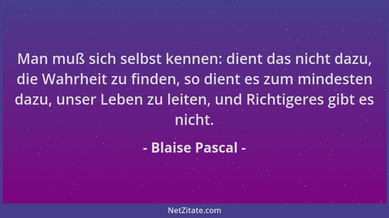 Blaise Pascal - Man muß sich selbst kennen: dient das nicht dazu, die Wahrheit zu finden, so dient es zum mindesten dazu, u...