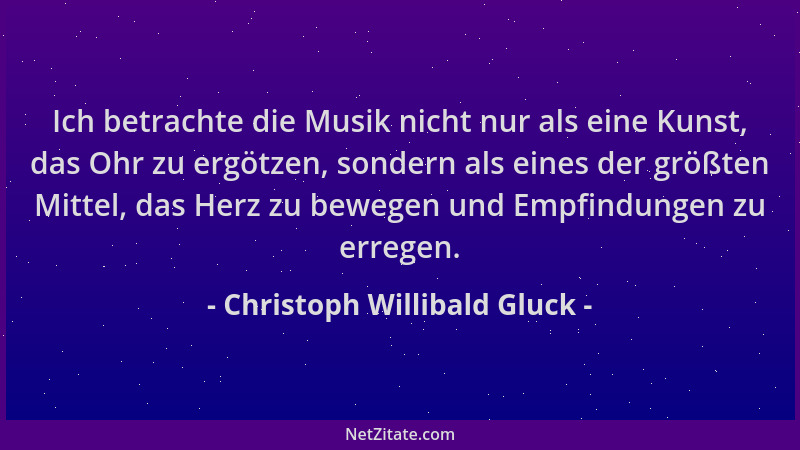 Christoph Willibald Gluck - Ich betrachte die Musik nicht nur als eine Kunst, das Ohr zu ergötzen, sondern als eines der gr...