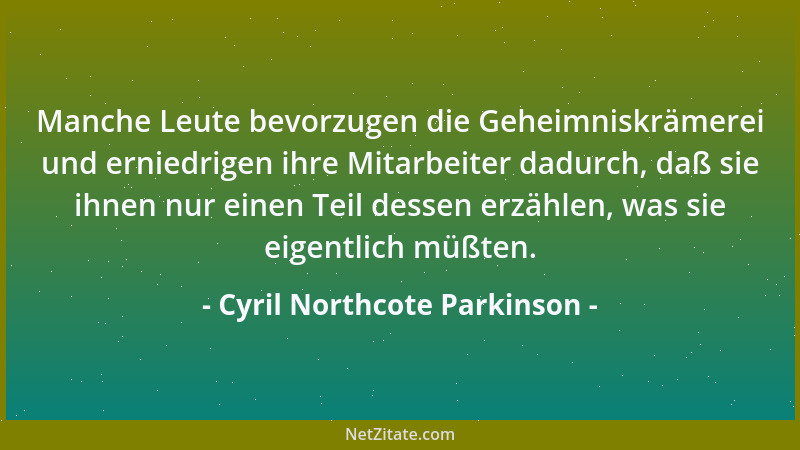 Cyril Northcote Parkinson - Manche Leute bevorzugen die Geheimniskrämerei und erniedrigen ihre Mitarbeiter dadurch, daß sie...